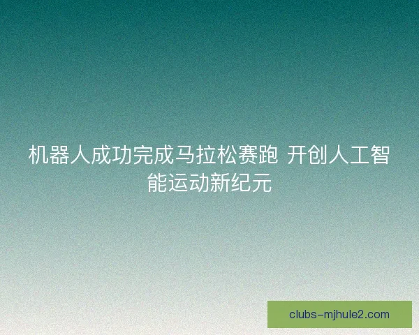 机器人成功完成马拉松赛跑 开创人工智能运动新纪元