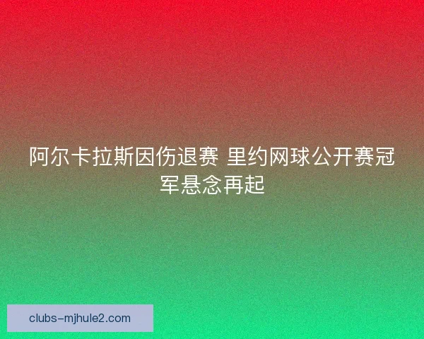 阿尔卡拉斯因伤退赛 里约网球公开赛冠军悬念再起
