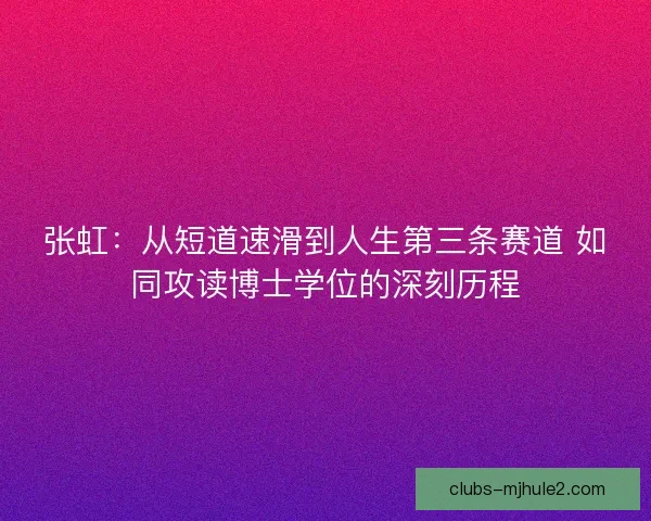 张虹：从短道速滑到人生第三条赛道 如同攻读博士学位的深刻历程