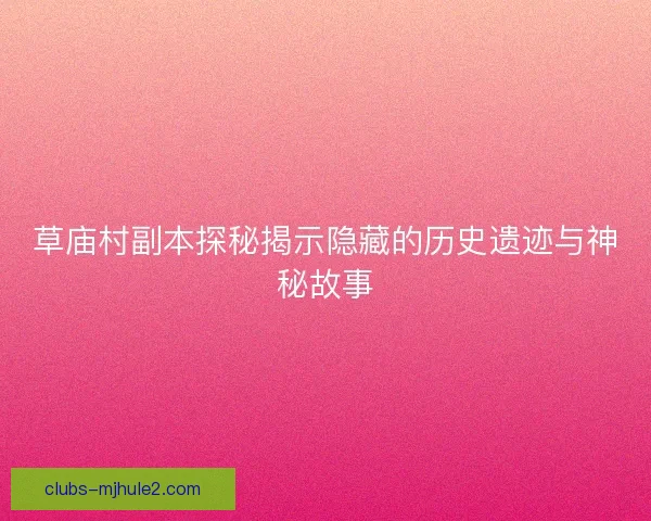 草庙村副本探秘揭示隐藏的历史遗迹与神秘故事