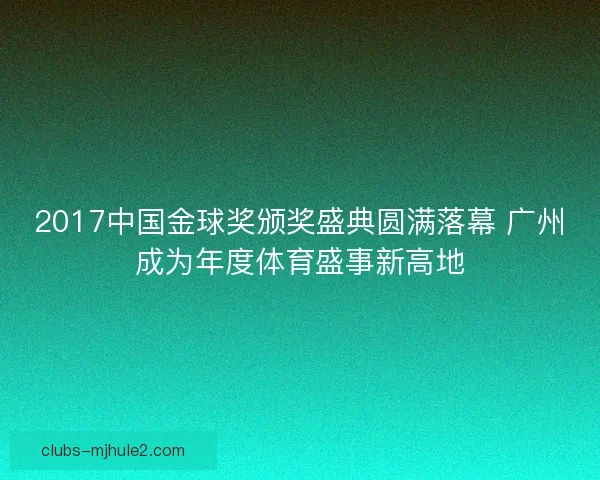 2017中国金球奖颁奖盛典圆满落幕 广州成为年度体育盛事新高地