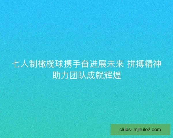 七人制橄榄球携手奋进展未来 拼搏精神助力团队成就辉煌