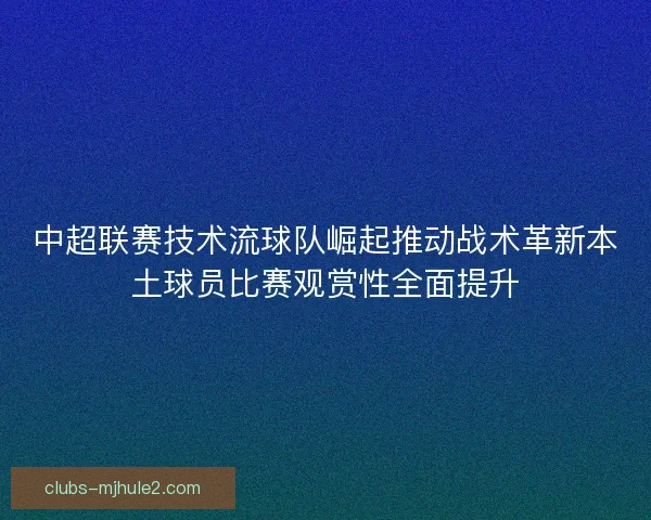 中超联赛技术流球队崛起推动战术革新本土球员比赛观赏性全面提升
