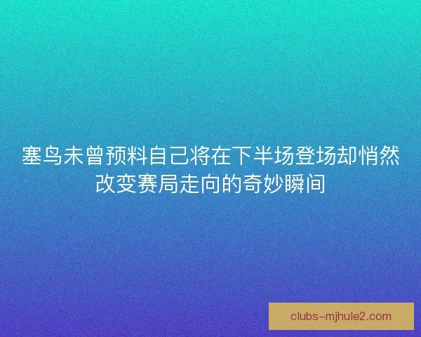 塞鸟未曾预料自己将在下半场登场却悄然改变赛局走向的奇妙瞬间