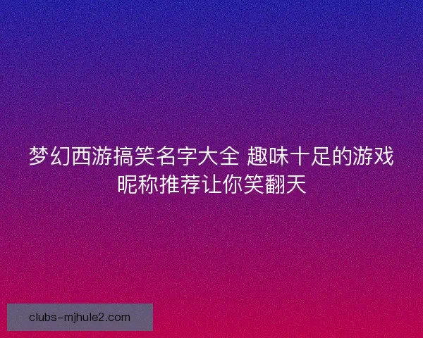 梦幻西游搞笑名字大全 趣味十足的游戏昵称推荐让你笑翻天