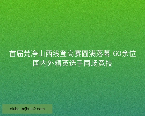 首届梵净山西线登高赛圆满落幕 60余位国内外精英选手同场竞技
