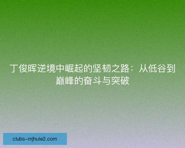 丁俊晖逆境中崛起的坚韧之路：从低谷到巅峰的奋斗与突破