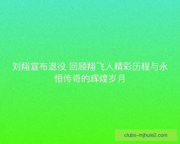 刘翔宣布退役 回顾翔飞人精彩历程与永恒传奇的辉煌岁月