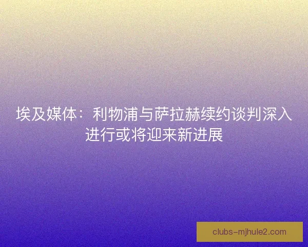 埃及媒体：利物浦与萨拉赫续约谈判深入进行或将迎来新进展