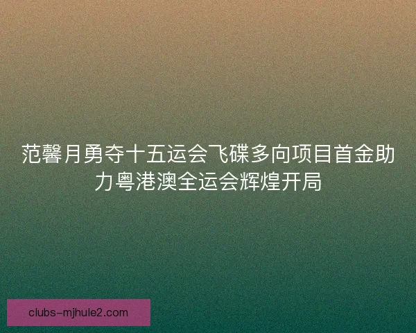 范馨月勇夺十五运会飞碟多向项目首金助力粤港澳全运会辉煌开局 范馨月勇夺十五运会飞碟多向项目首金助力粤港澳全运会辉煌开局