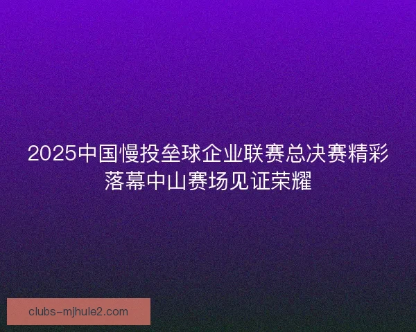 2025中国慢投垒球企业联赛总决赛精彩落幕中山赛场见证荣耀 2025中国慢投垒球企业联赛总决赛精彩落幕中山赛场见证荣耀